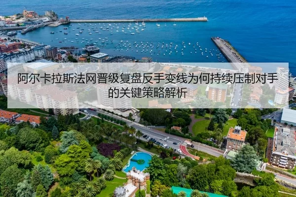 阿尔卡拉斯法网晋级复盘反手变线为何持续压制对手的关键策略解析