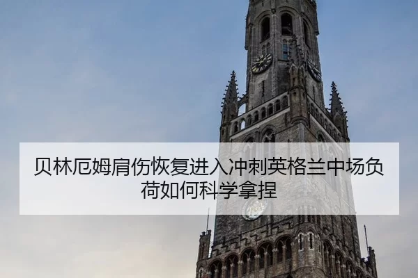 贝林厄姆肩伤恢复进入冲刺英格兰中场负荷如何科学拿捏