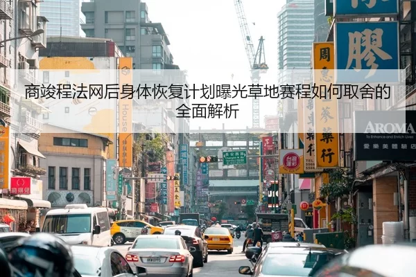 商竣程法网后身体恢复计划曝光草地赛程如何取舍的全面解析
