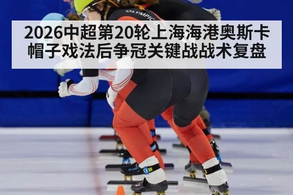 2026中超第20轮上海海港奥斯卡帽子戏法后争冠关键战战术复盘