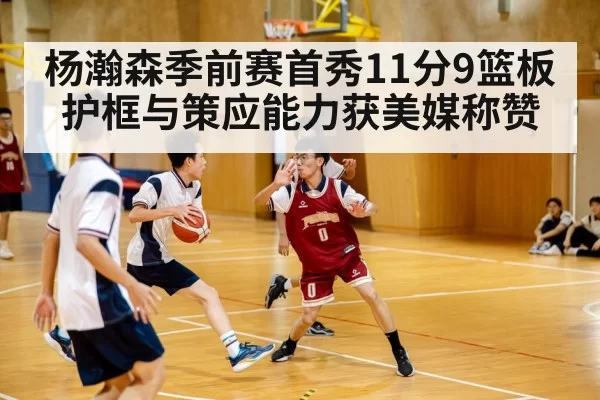 杨瀚森季前赛首秀11分9篮板 护框与策应能力获美媒称赞