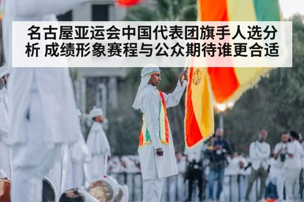 名古屋亚运会中国代表团旗手人选分析 成绩形象赛程与公众期待谁更合适