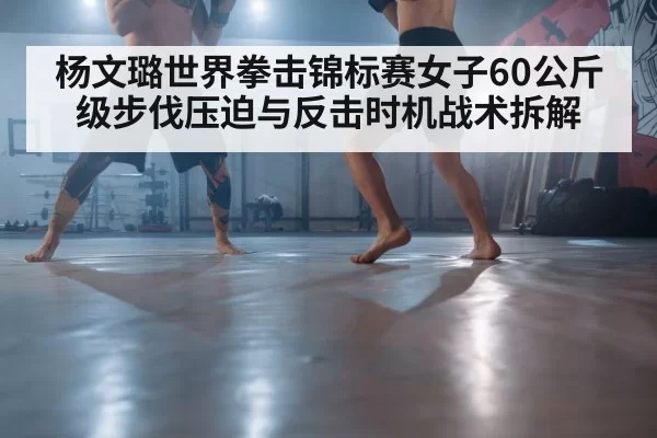 杨文璐世界拳击锦标赛女子60公斤级步伐压迫与反击时机战术拆解