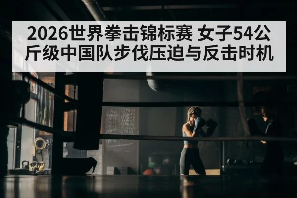 2026世界拳击锦标赛 女子54公斤级中国队步伐压迫与反击时机